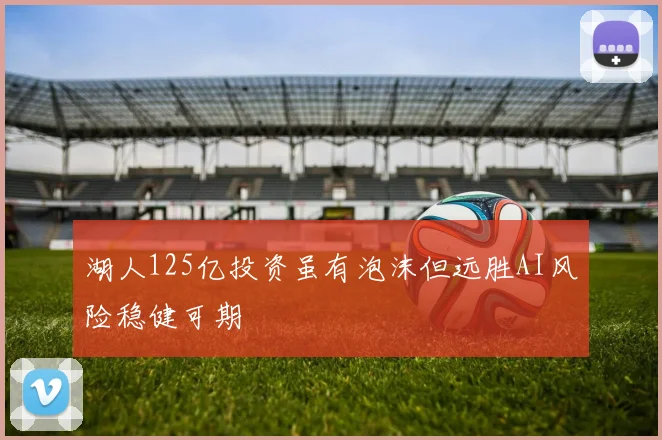 湖人125亿投资虽有泡沫但远胜AI风险稳健可期
