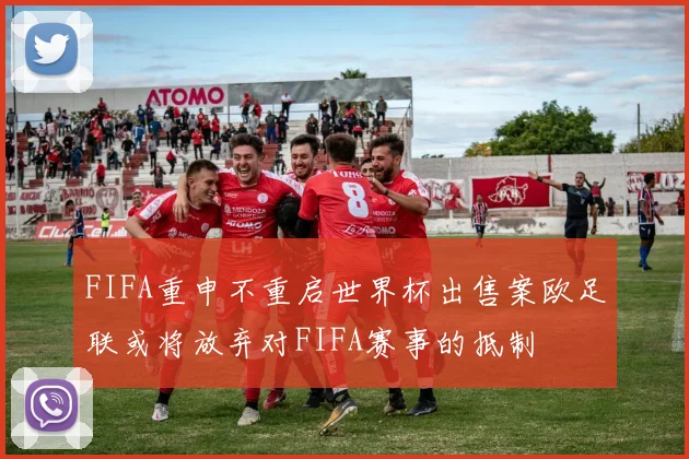 FIFA重申不重启世界杯出售案欧足联或将放弃对FIFA赛事的抵制